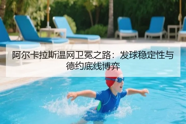 阿尔卡拉斯温网卫冕之路：发球稳定性与德约底线博弈
