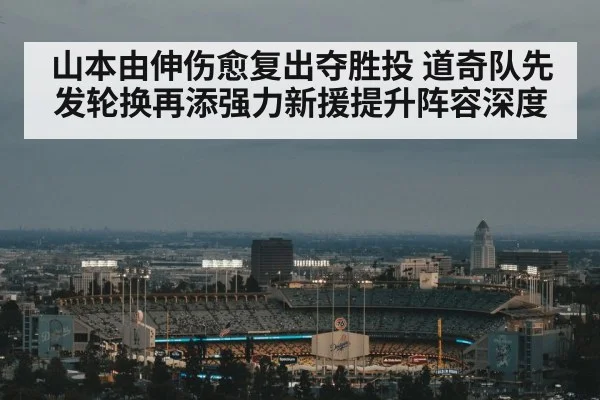 山本由伸伤愈复出夺胜投 道奇队先发轮换再添强力新援提升阵容深度