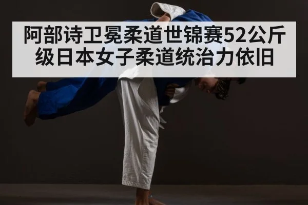 阿部诗卫冕柔道世锦赛52公斤级日本女子柔道统治力依旧