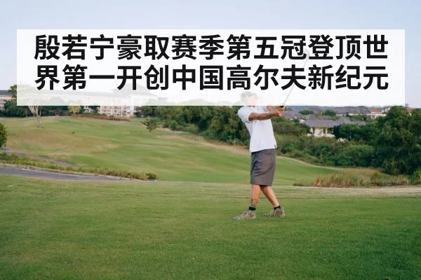 殷若宁豪取赛季第五冠登顶世界第一开创中国高尔夫新纪元