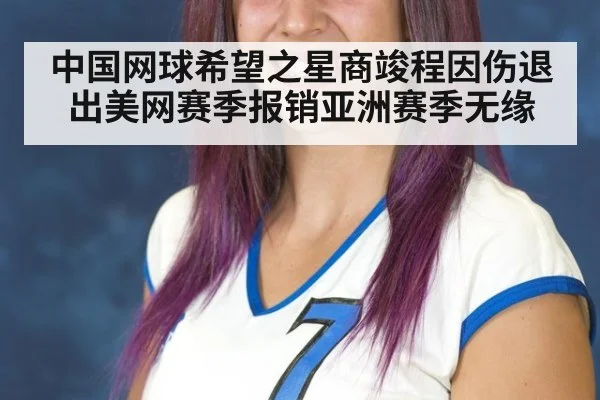 中国网球希望之星商竣程因伤退出美网赛季报销亚洲赛季无缘