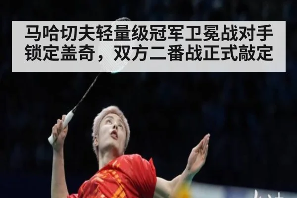 马哈切夫轻量级冠军卫冕战对手锁定盖奇,双方二番战正式敲定