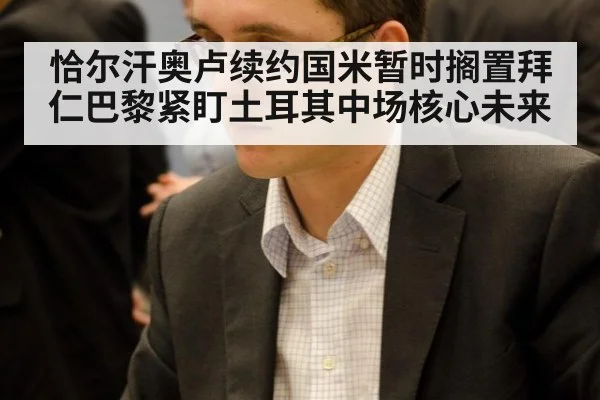 恰尔汗奥卢续约国米暂时搁置拜仁巴黎紧盯土耳其中场核心未来