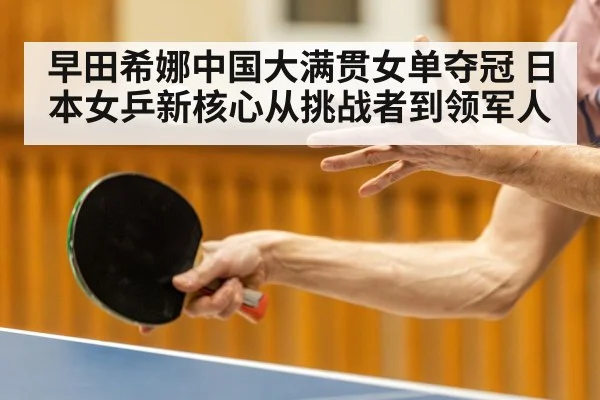 早田希娜中国大满贯女单夺冠 日本女乒新核心从挑战者到领军人