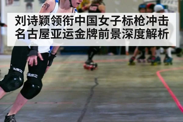刘诗颖领衔中国女子标枪冲击名古屋亚运金牌前景深度解析